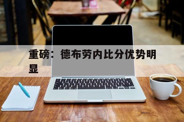 重磅:德布劳内比分优势明显的简单介绍 重磅:德布劳内比分优势明显的简单介绍