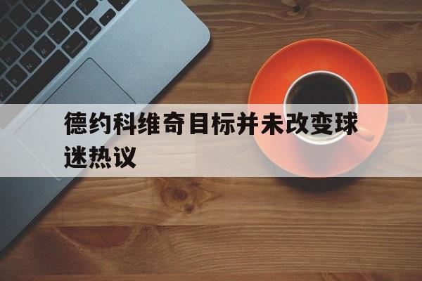 关于德约科维奇目标并未改变球迷热议的信息